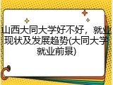 山西大同大学好不好，就业现状及发展趋势(大同大学就业前景)