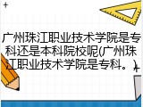 广州珠江职业技术学院是专科还是本科院校呢(广州珠江职业技术学院是专科。)