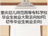 重庆幼儿师范高等专科学校毕业生就业大致去向如何(幼专毕业生就业去向)