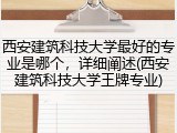 西安建筑科技大学最好的专业是哪个，详细阐述(西安建筑科技大学王牌专业)