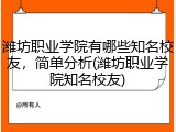 潍坊职业学院有哪些知名校友，简单分析(潍坊职业学院知名校友)