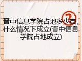 晋中信息学院占地多少亩，什么情况下成立(晋中信息学院占地成立)