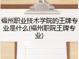 福州职业技术学院的王牌专业是什么(福州职院王牌专业)