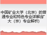 中国矿业大学（北京）的普通专业和特色专业详解(矿大（京）专业解析)