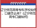 辽宁师范高等专科学校如何，口碑怎么样？(辽宁师范高专口碑如何)