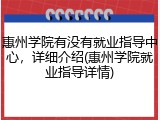 惠州学院有没有就业指导中心，详细介绍(惠州学院就业指导详情)