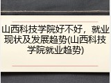 山西科技学院好不好，就业现状及发展趋势(山西科技学院就业趋势)
