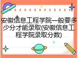 安徽信息工程学院一般要多少分才能录取(安徽信息工程学院录取分数)