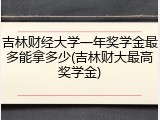 吉林财经大学一年奖学金最多能拿多少(吉林财大最高奖学金)