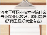 济南工程职业技术学院什么专业就业比较好，原因是啥(济南工程好就业专业)