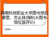海南科技职业大学图书馆在哪里，怎么样(海科大图书馆位置评价)