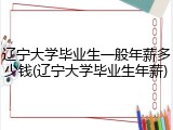 辽宁大学毕业生一般年薪多少钱(辽宁大学毕业生年薪)