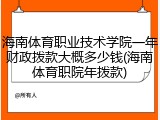 海南体育职业技术学院一年财政拨款大概多少钱(海南体育职院年拨款)