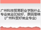广州科技贸易职业学院什么专业就业比较好，原因是啥(广州科贸好就业专业)
