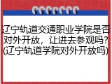 辽宁轨道交通职业学院是否对外开放，让进去参观吗？(辽宁轨道学院对外开放吗)