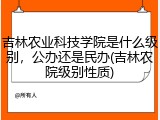 吉林农业科技学院是什么级别，公办还是民办(吉林农院级别性质)