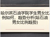 哈尔滨石油学院学生男女比例如何，趋势分析(哈石油男女比例趋势)