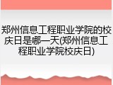 郑州信息工程职业学院的校庆日是哪一天(郑州信息工程职业学院校庆日)