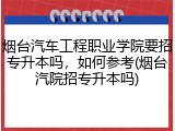 烟台汽车工程职业学院要招专升本吗，如何参考(烟台汽院招专升本吗)