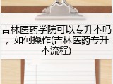 吉林医药学院可以专升本吗，如何操作(吉林医药专升本流程)