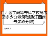 江西医学高等专科学校高考需多少分能录取呢(江西医专录取分数)