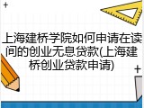 上海建桥学院如何申请在读间的创业无息贷款(上海建桥创业贷款申请)