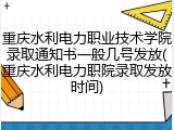 重庆水利电力职业技术学院录取通知书一般几号发放(重庆水利电力职院录取发放时间)