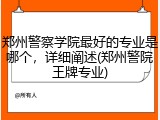 郑州警察学院最好的专业是哪个，详细阐述(郑州警院王牌专业)
