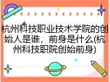 杭州科技职业技术学院的创始人是谁，前身是什么(杭州科技职院创始前身)