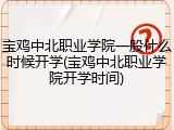宝鸡中北职业学院一般什么时候开学(宝鸡中北职业学院开学时间)