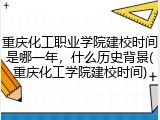 重庆化工职业学院建校时间是哪一年，什么历史背景(重庆化工学院建校时间)