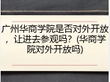 广州华商学院是否对外开放，让进去参观吗？(华商学院对外开放吗)