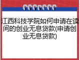 江西科技学院如何申请在读间的创业无息贷款(申请创业无息贷款)