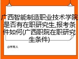 广西智能制造职业技术学院是否有在职研究生,报考条件如何(广西职院在职研究生条件)