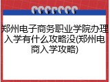 郑州电子商务职业学院办理入学有什么攻略没(郑州电商入学攻略)