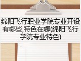 绵阳飞行职业学院专业开设有哪些,特色在哪(绵阳飞行学院专业特色)