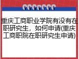 重庆工商职业学院有没有在职研究生，如何申请(重庆工商职院在职研究生申请)