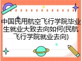 中国民用航空飞行学院毕业生就业大致去向如何(民航飞行学院就业去向)