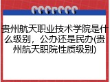 贵州航天职业技术学院是什么级别，公办还是民办(贵州航天职院性质级别)