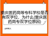 重庆医药高等专科学校是否有双学位，为什么(重庆医药高专双学位原因)