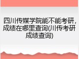四川传媒学院能不能考研，成绩在哪里查询(川传考研成绩查询)