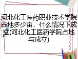 河北化工医药职业技术学院占地多少亩，什么情况下成立(河北化工医药学院占地与成立)