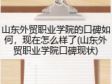 山东外贸职业学院的口碑如何，现在怎么样了(山东外贸职业学院口碑现状)