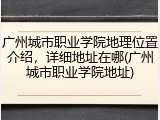广州城市职业学院地理位置介绍，详细地址在哪(广州城市职业学院地址)