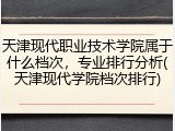 天津现代职业技术学院属于什么档次，专业排行分析(天津现代学院档次排行)
