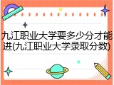 九江职业大学要多少分才能进(九江职业大学录取分数)