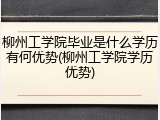 柳州工学院毕业是什么学历有何优势(柳州工学院学历优势)