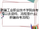 新疆工业职业技术学院自考可以去读吗，流程是什么(新疆自考流程)