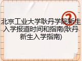 北京工业大学耿丹学院新生入学报道时间和指南(耿丹新生入学指南)