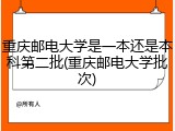 重庆邮电大学是一本还是本科第二批(重庆邮电大学批次)